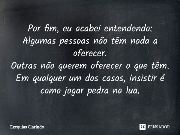 ⁠Por fim, eu acabei entendendo:
Algumas pessoas não têm nada a oferecer.
Outras não querem oferecer o que têm.
Em qualquer um dos casos, insistir é como jogar p... Frase de Ezequias Clarindo.