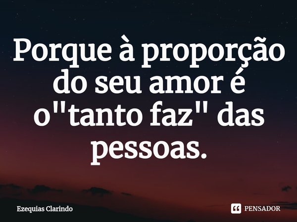 ⁠Porque à proporção do seu amor é o "tanto faz" das pessoas.... Frase de Ezequias Clarindo.