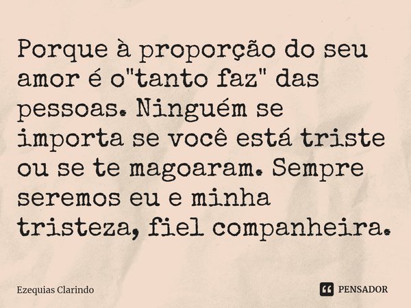 ⁠Porque à proporção do seu amor é o "tanto faz" das pessoas. Ninguém se importa se você está triste ou se te magoaram. Sempre seremos eu e minha trist... Frase de Ezequias Clarindo.