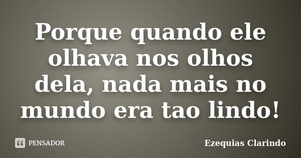 Porque quando ele olhava nos olhos dela, nada mais no mundo era tao lindo!... Frase de Ezequias Clarindo.