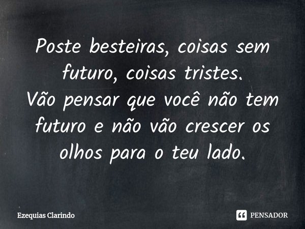 ⁠Poste besteiras, coisas sem futuro, coisas tristes.
Vão pensar que você não tem futuro e não vão crescer os olhos para o teu lado.... Frase de Ezequias Clarindo.