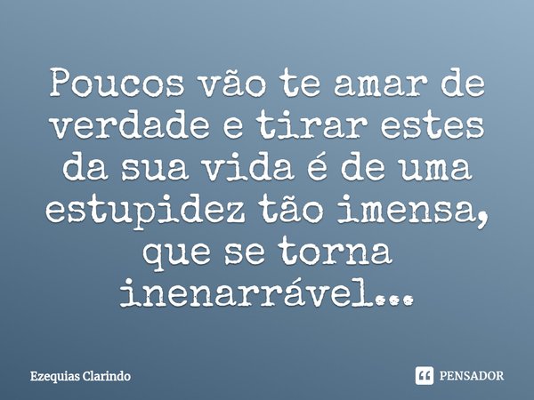 ⁠Poucos vão te amar de verdade e tirar estes da sua vida é de uma estupidez tão imensa, que se torna inenarrável...... Frase de Ezequias Clarindo.