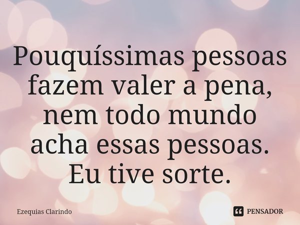 ⁠Pouquíssimas pessoas fazem valer a pena, nem todo mundo acha essas pessoas. Eu tive sorte.... Frase de Ezequias Clarindo.