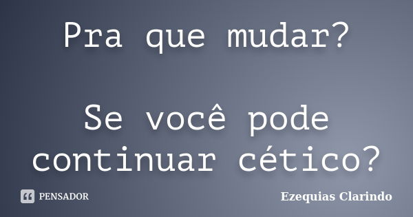 Pra que mudar? Se você pode continuar cético?... Frase de Ezequias Clarindo.