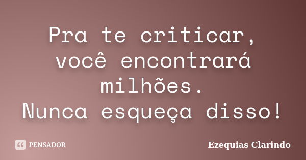 Pra te criticar, você encontrará milhões. Nunca esqueça disso!... Frase de Ezequias Clarindo.