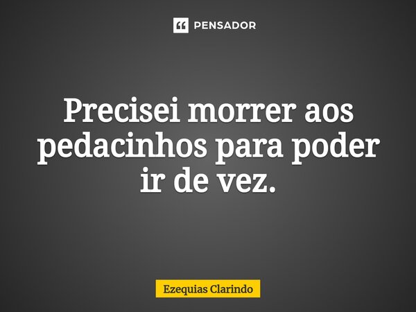 ⁠Precisei morrer aos pedacinhos para poder ir de vez.... Frase de Ezequias Clarindo.