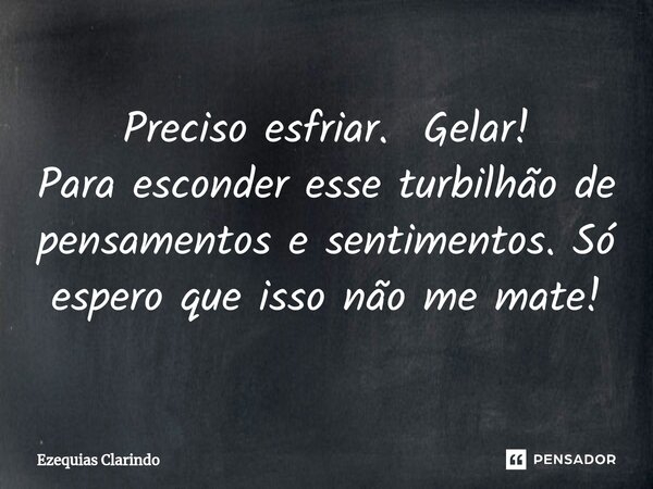 ⁠Preciso esfriar. Gelar! Para esconder esse turbilhão de pensamentos e sentimentos. Só espero que isso não me mate!... Frase de Ezequias Clarindo.