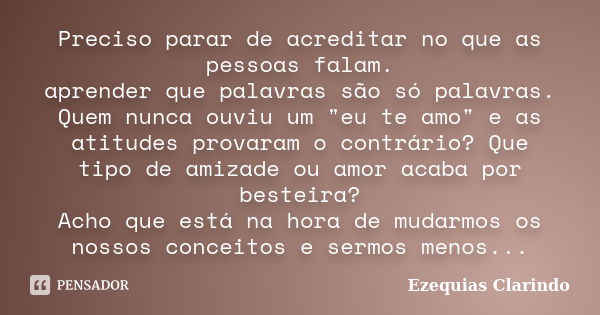 Preciso parar de acreditar no que as pessoas falam. aprender que palavras são só palavras. Quem nunca ouviu um "eu te amo" e as atitudes provaram o co... Frase de Ezequias Clarindo.