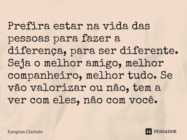 ⁠Prefira estar na vida das pessoas para fazer a diferença, para ser diferente. Seja o melhor amigo, melhor companheiro, melhor tudo. Se vão valorizar ou não, te... Frase de Ezequias Clarindo.