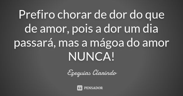 Prefiro chorar de dor do que de amor, pois a dor um dia passará, mas a mágoa do amor NUNCA!... Frase de Ezequias Clarindo.