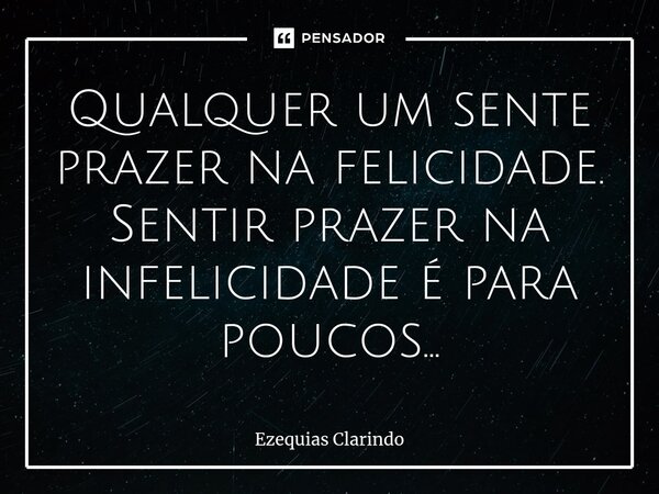 ⁠Qualquer um sente prazer na felicidade. Sentir prazer na infelicidade é para poucos...... Frase de Ezequias Clarindo.