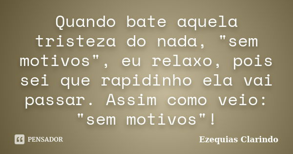 Quando bate aquela tristeza do nada, "sem motivos", eu relaxo, pois sei que rapidinho ela vai passar. Assim como veio: "sem motivos"!... Frase de Ezequias Clarindo.