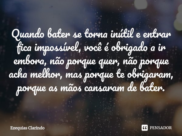 ⁠Quando bater se torna inútil e entrar fica impossível, você é obrigado a ir embora, não porque quer, não porque acha melhor, mas porque te obrigaram, porque as... Frase de Ezequias Clarindo.