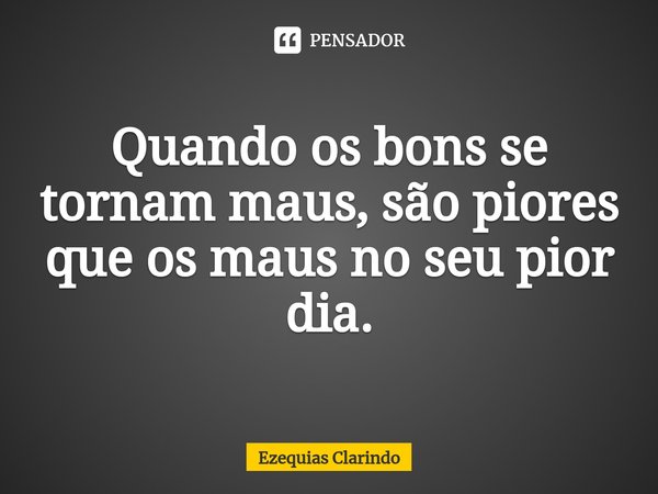 Quando os bons se tornam maus, são ⁠piores que os maus no seu pior dia.... Frase de Ezequias Clarindo.