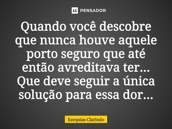 ⁠Quando você descobre que nunca houve aquele porto seguro que até então acreditava ter... Que deve seguir a única solução para essa dor...... Frase de Ezequias Clarindo.