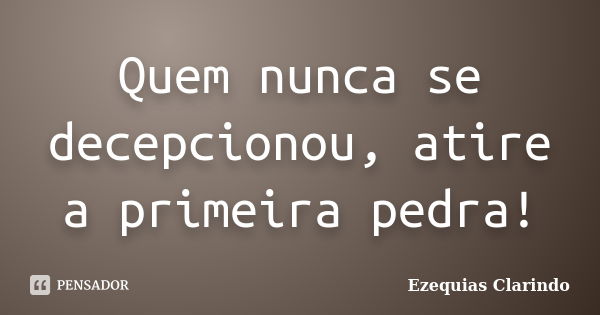 Quem nunca se decepcionou, atire a primeira pedra!... Frase de Ezequias Clarindo.