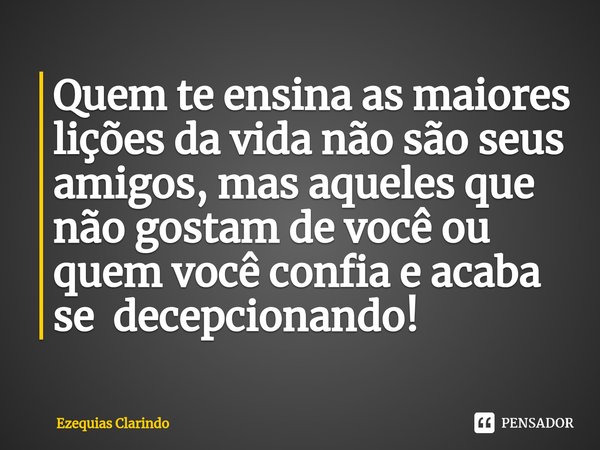 Quem te ensina as maiores lições da vida não são seus amigos, mas aqueles que não gostam de você ou quem você confia e acaba se decepcionando!... Frase de Ezequias Clarindo.