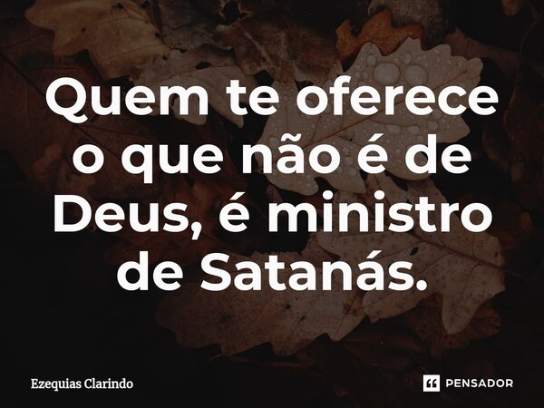 ⁠Quem te oferece o que não é de Deus, é ministro de Satanás.... Frase de Ezequias Clarindo.