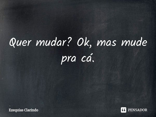 ⁠Quer mudar? Ok, mas mude pra cá.... Frase de Ezequias Clarindo.