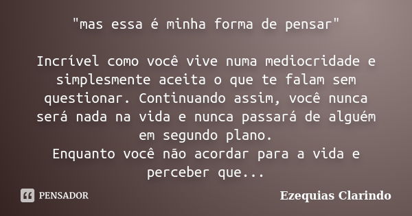 "mas essa é minha forma de pensar" Incrível como você vive numa mediocridade e simplesmente aceita o que te falam sem questionar. Continuando assim, v... Frase de Ezequias Clarindo.