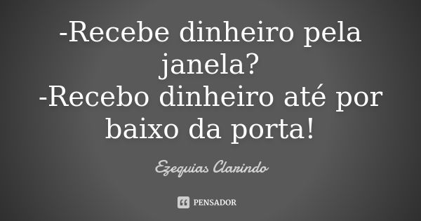 -Recebe dinheiro pela janela? -Recebo dinheiro até por baixo da porta!... Frase de Ezequias Clarindo.