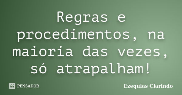 Regras e procedimentos, na maioria das vezes, só atrapalham!... Frase de Ezequias Clarindo.