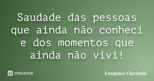 Saudade das pessoas que ainda não conheci e dos momentos que ainda não vivi!... Frase de Ezequias Clarindo.