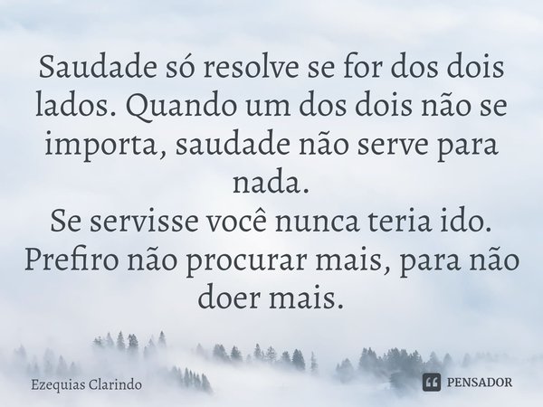 ⁠Saudade só resolve se for dos dois lados. Quando um dos dois não se importa, saudade não serve para nada.
Se servisse você nunca teria ido.
Prefiro não procura... Frase de Ezequias Clarindo.