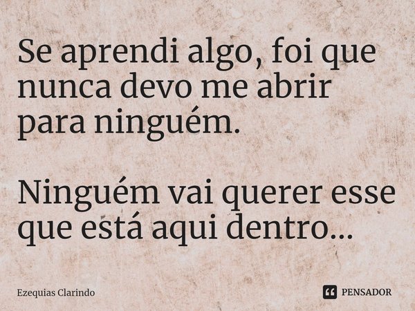 ⁠Se aprendi algo, foi que nunca devo me abrir para ninguém. Ninguém vai querer esse que está aqui dentro...... Frase de Ezequias Clarindo.