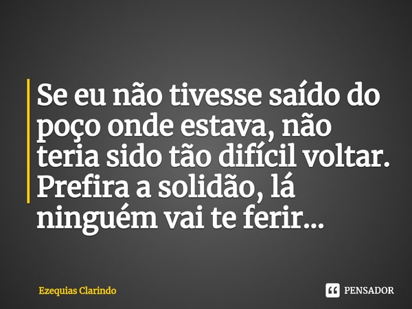 ⁠Se eu não tivesse saído do poço onde estava, não teria sido tão difícil voltar.
Prefira a solidão, lá ninguém vai te ferir...... Frase de Ezequias Clarindo.