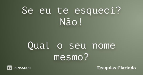 Se eu te esqueci? Não! Qual o seu nome mesmo?... Frase de Ezequias Clarindo.