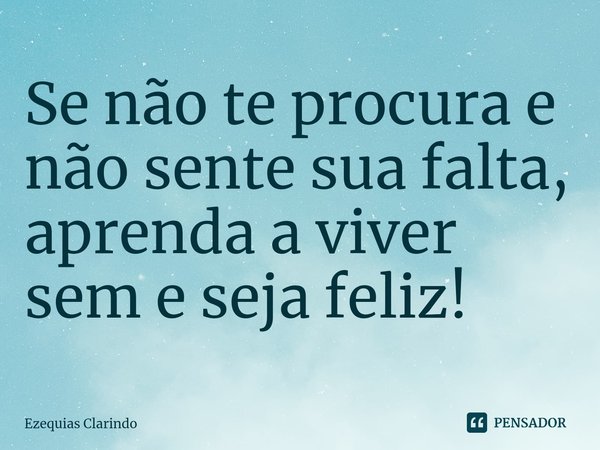 ⁠Se não te procura e não sente sua falta, aprenda a viver sem e seja feliz!... Frase de Ezequias Clarindo.