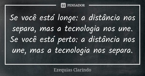 Se você está longe: a distância nos separa, mas a tecnologia nos une. Se você está perto: a distância nos une, mas a tecnologia nos separa.... Frase de Ezequias Clarindo.