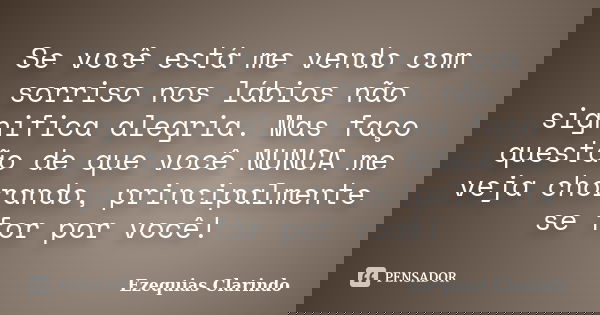 Se você está me vendo com sorriso nos lábios não significa alegria. Mas faço questão de que você NUNCA me veja chorando, principalmente se for por você!... Frase de Ezequias Clarindo.