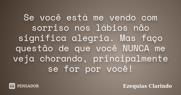 Se você está me vendo com sorriso nos lábios não significa alegria. Mas faço questão de que você NUNCA me veja chorando, principalmente se for por você!... Frase de Ezequias Clarindo.