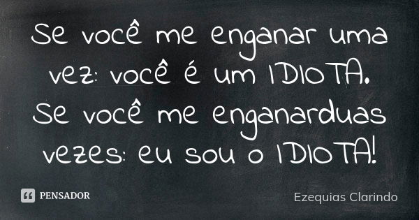 Se você me enganar uma vez: você é um IDIOTA. Se você me enganarduas vezes: eu sou o IDIOTA!... Frase de Ezequias Clarindo.