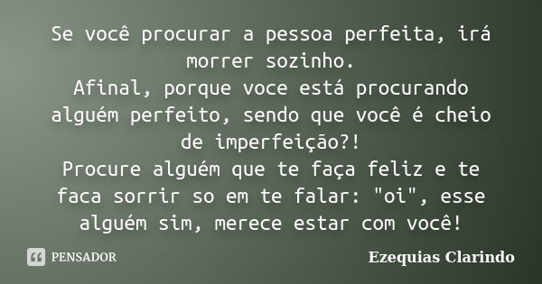 Se você procurar a pessoa perfeita, irá morrer sozinho. Afinal, porque voce está procurando alguém perfeito, sendo que você é cheio de imperfeição?! Procure alg... Frase de Ezequias Clarindo.