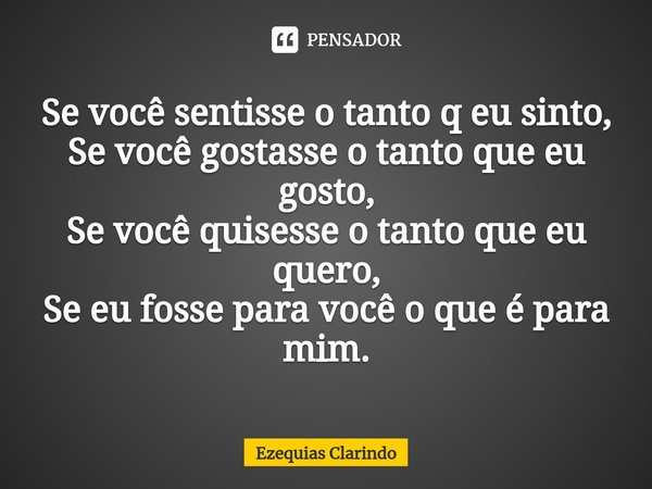 ⁠Se você sentisse o tanto q eu sinto,
Se você gostasse o tanto que eu gosto,
Se você quisesse o tanto que eu quero,
Se eu fosse para você o que é para mim.... Frase de Ezequias Clarindo.