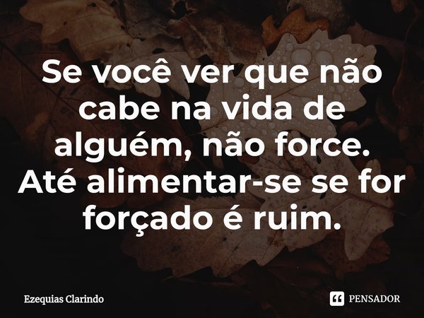 ⁠Se você ver que não cabe na vida de alguém, não force.
Até alimentar-se se for forçado é ruim.... Frase de Ezequias Clarindo.