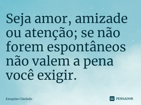 ⁠Seja amor, amizade ou atenção; se não forem espontâneos não valem a pena você exigir.... Frase de Ezequias Clarindo.