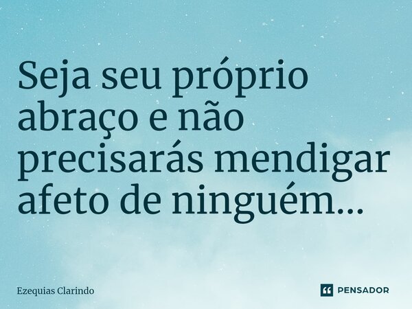 ⁠Seja seu próprio abraço e não precisarás mendigar afeto de ninguém...... Frase de Ezequias Clarindo.