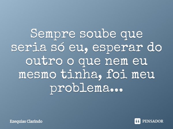 ⁠Sempre soube que seria só eu, esperar do outro o que nem eu mesmo tinha, foi meu problema...... Frase de Ezequias Clarindo.
