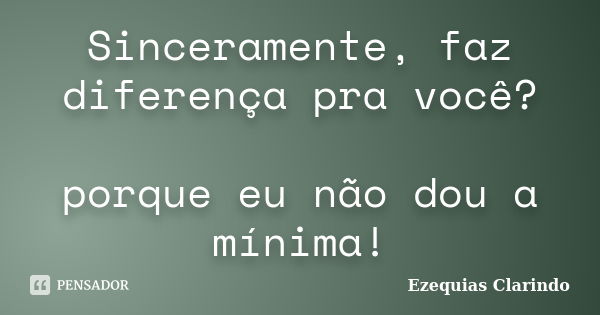 Sinceramente, faz diferença pra você? porque eu não dou a mínima!... Frase de Ezequias Clarindo.