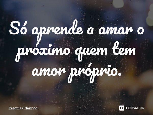 ⁠Só aprende a amar o próximo quem tem amor próprio.... Frase de Ezequias Clarindo.