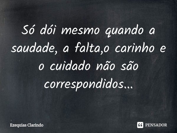 ⁠Só dói mesmo quando a saudade, a falta,o carinho e o cuidado não são correspondidos...... Frase de Ezequias Clarindo.