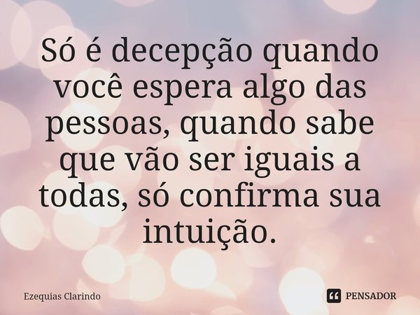⁠Só é decepção quando você espera algo das pessoas, quando sabe que vão ser iguais a todas, só confirma sua intuição.... Frase de Ezequias Clarindo.