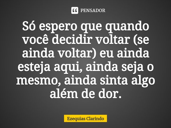 Só espero que quando você decidir voltar (se ainda voltar) eu ainda esteja aqui, ainda seja o mesmo⁠, ainda sinta algo além de dor.... Frase de Ezequias Clarindo.