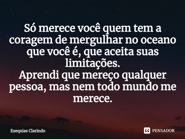 ⁠Só merece você quem tem a coragem de mergulhar no oceano que você é, que aceita suas limitações.
Aprendi que mereço qualquer pessoa, mas nem todo mundo me mere... Frase de Ezequias Clarindo.