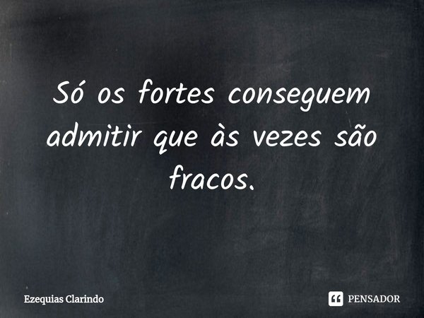 ⁠Só os fortes conseguem admitir que às vezes são fracos.... Frase de Ezequias Clarindo.
