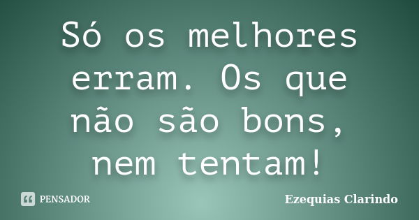 Só os melhores erram. Os que não são bons, nem tentam!... Frase de Ezequias Clarindo.